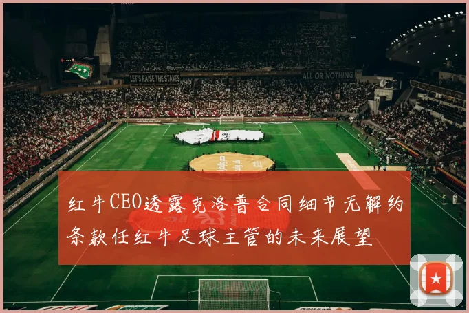 红牛CEO透露克洛普合同细节无解约条款任红牛足球主管的未来展望