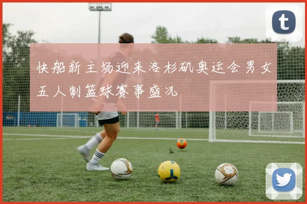 快船新主场迎来洛杉矶奥运会男女五人制篮球赛事盛况