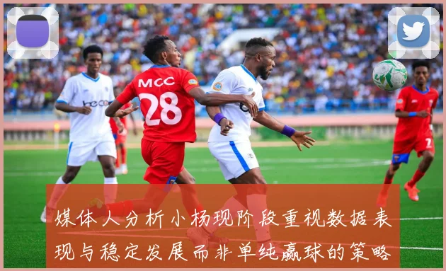 媒体人分析小杨现阶段重视数据表现与稳定发展而非单纯赢球的策略