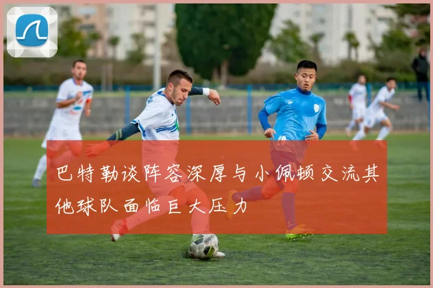 巴特勒谈阵容深厚与小佩顿交流其他球队面临巨大压力