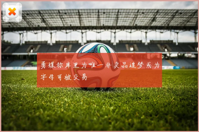 勇媒称库里为唯一非卖品追梦或为字母可被交易