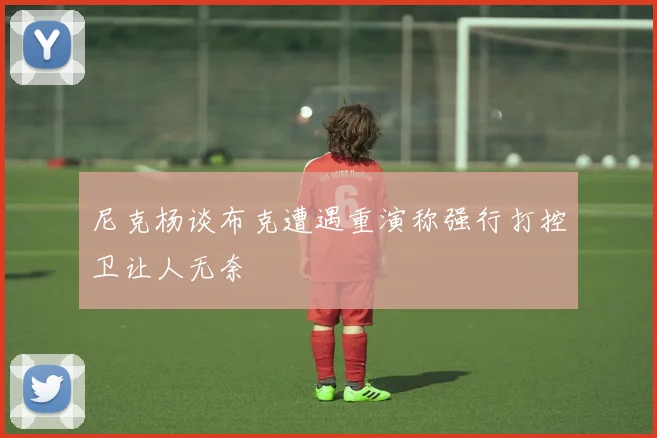 尼克杨谈布克遭遇重演称强行打控卫让人无奈