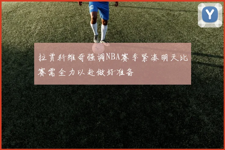 拉贾科维奇强调NBA赛季紧凑明天比赛需全力以赴做好准备