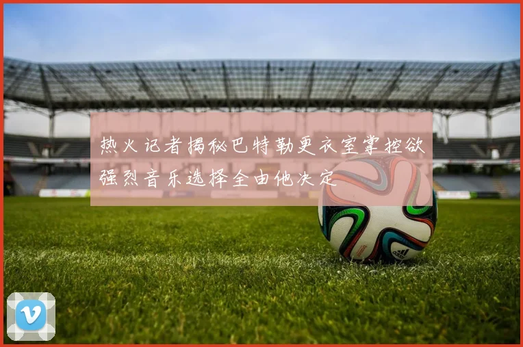 热火记者揭秘巴特勒更衣室掌控欲强烈音乐选择全由他决定