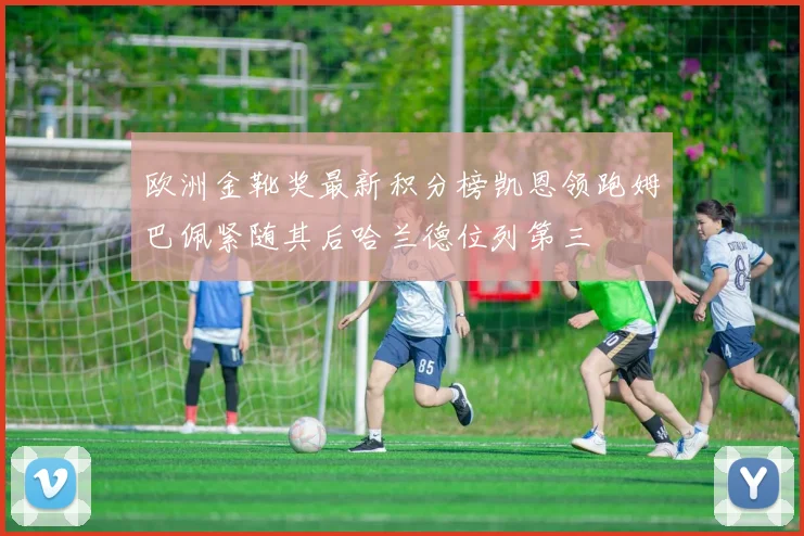 欧洲金靴奖最新积分榜凯恩领跑姆巴佩紧随其后哈兰德位列第三