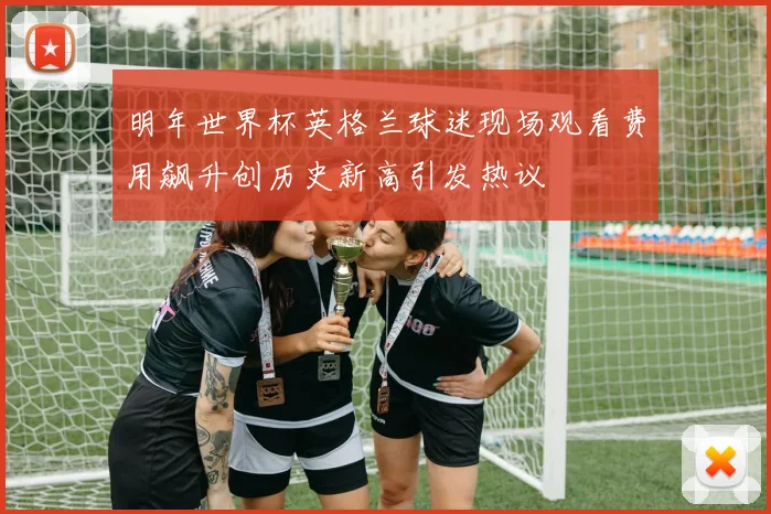 明年世界杯英格兰球迷现场观看费用飙升创历史新高引发热议