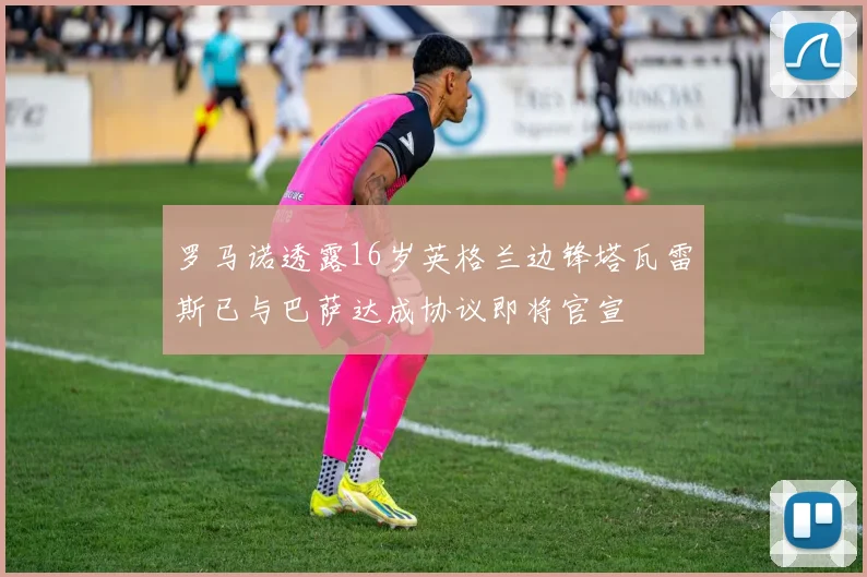 罗马诺透露16岁英格兰边锋塔瓦雷斯已与巴萨达成协议即将官宣