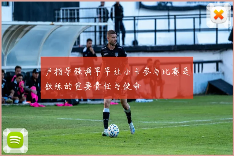 卢指导强调早早让小卡参与比赛是教练的重要责任与使命