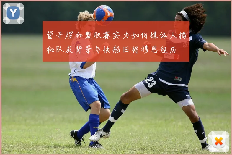 管子煜加盟联赛实力如何媒体人揭秘队友背景与快船旧将穆恩经历