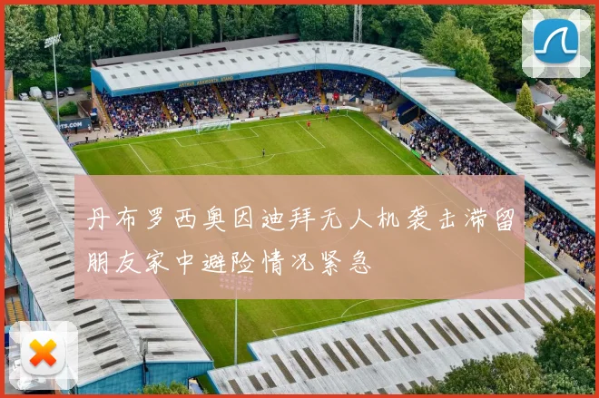 丹布罗西奥因迪拜无人机袭击滞留朋友家中避险情况紧急