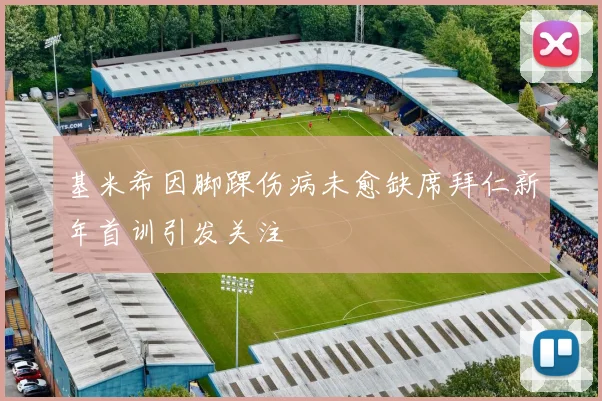 基米希因脚踝伤病未愈缺席拜仁新年首训引发关注