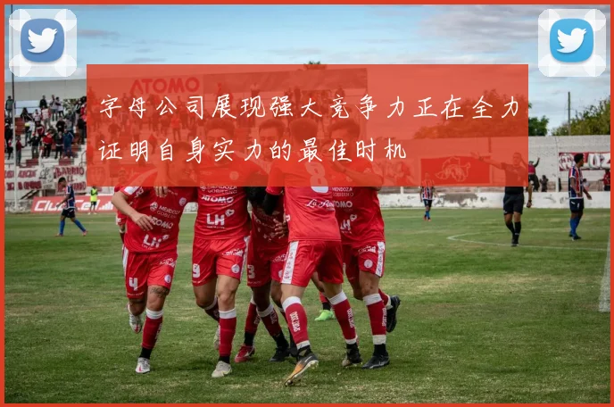 字母公司展现强大竞争力正在全力证明自身实力的最佳时机