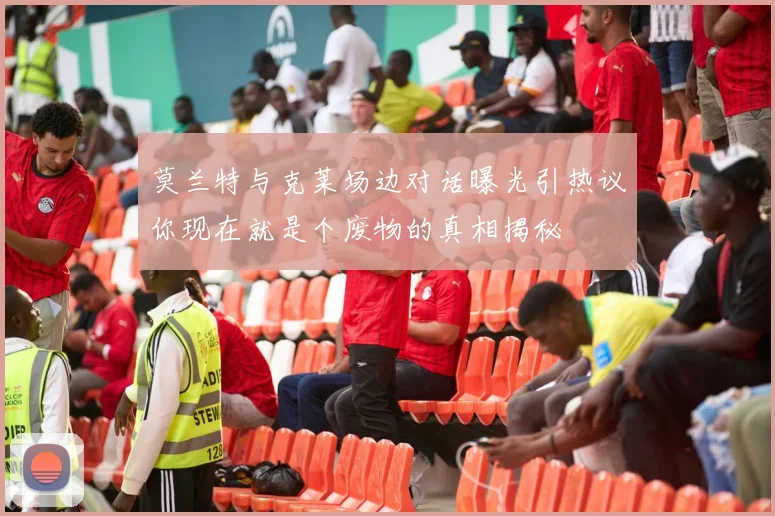 莫兰特与克莱场边对话曝光引热议你现在就是个废物的真相揭秘