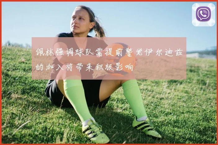 佩林强调球队需提前警觉伊尔迪兹的加入将带来积极影响