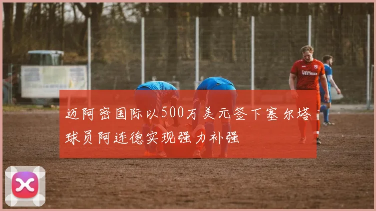 迈阿密国际以500万美元签下塞尔塔球员阿连德实现强力补强