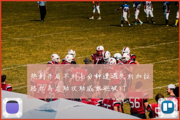 热刺开局不利七分钟遭遇失利加拉格尔乌龙助攻助威尔逊破门