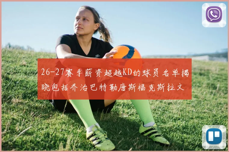 26-27赛季薪资超越KD的球员名单揭晓包括乔治巴特勒唐斯福克斯拉文等