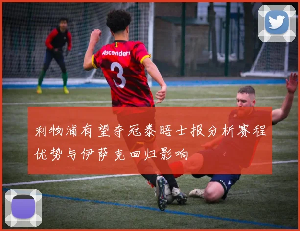 利物浦有望夺冠泰晤士报分析赛程优势与伊萨克回归影响