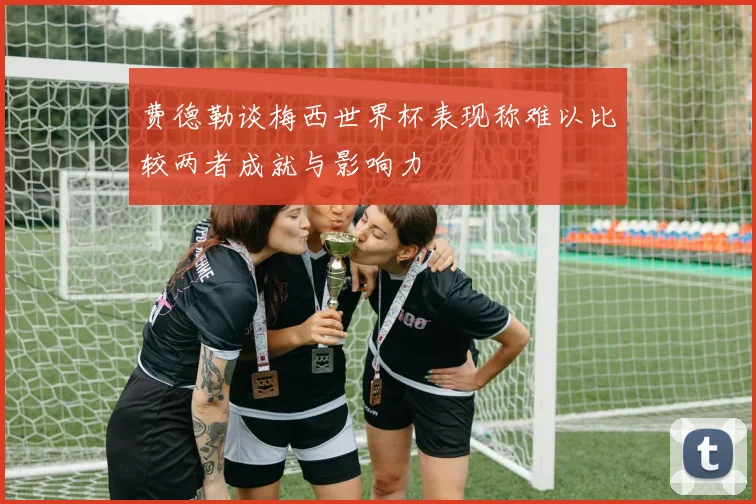 费德勒谈梅西世界杯表现称难以比较两者成就与影响力