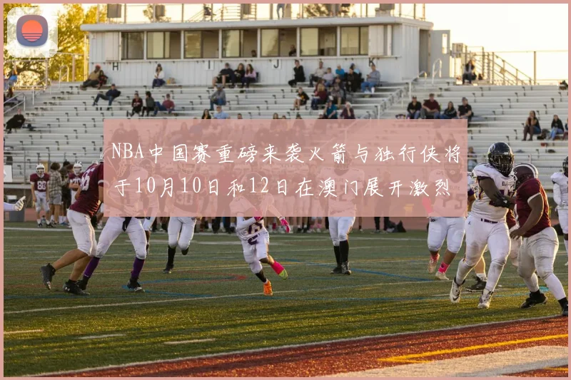 NBA中国赛重磅来袭火箭与独行侠将于10月10日和12日在澳门展开激烈对决
