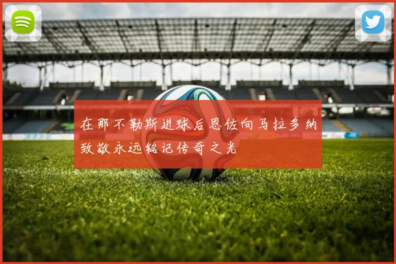 在那不勒斯进球后恩佐向马拉多纳致敬永远铭记传奇之光
