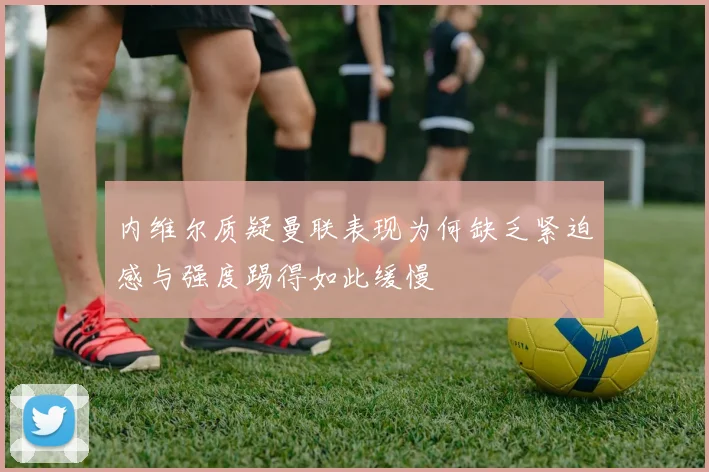 内维尔质疑曼联表现为何缺乏紧迫感与强度踢得如此缓慢