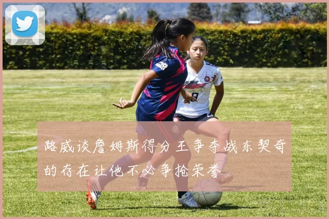 路威谈詹姆斯得分王争夺战东契奇的存在让他不必争抢荣誉