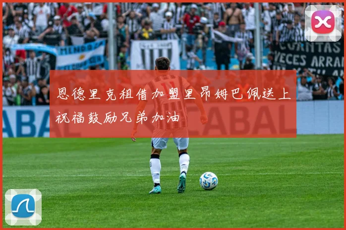 恩德里克租借加盟里昂姆巴佩送上祝福鼓励兄弟加油