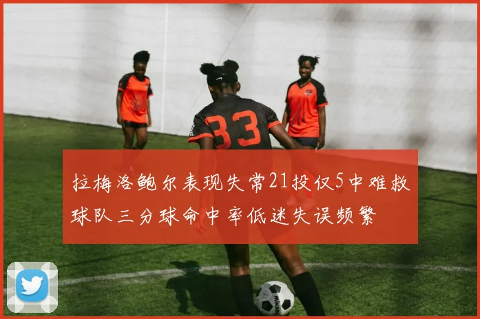 拉梅洛鲍尔表现失常21投仅5中难救球队三分球命中率低迷失误频繁