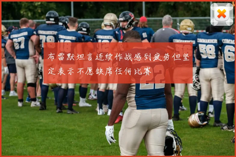 布雷默坦言连续作战感到疲劳但坚定表示不愿缺席任何比赛