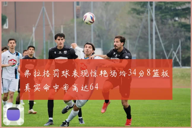 弗拉格罚球表现惊艳场均34分8篮板真实命中率高达64
