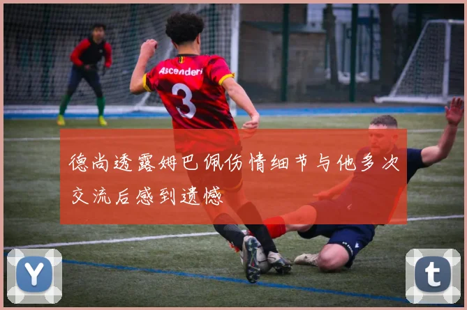 德尚透露姆巴佩伤情细节与他多次交流后感到遗憾