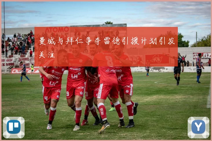 曼城与拜仁争夺雷德引援计划引发关注
