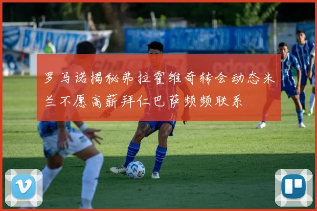 罗马诺揭秘弗拉霍维奇转会动态米兰不愿高薪拜仁巴萨频频联系