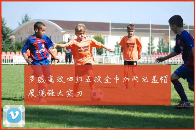 罗威高效回归五投全中加两记盖帽展现强大实力