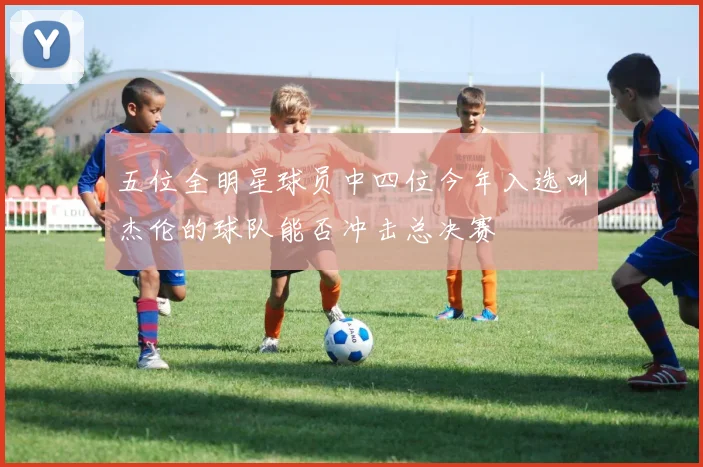 五位全明星球员中四位今年入选叫杰伦的球队能否冲击总决赛
