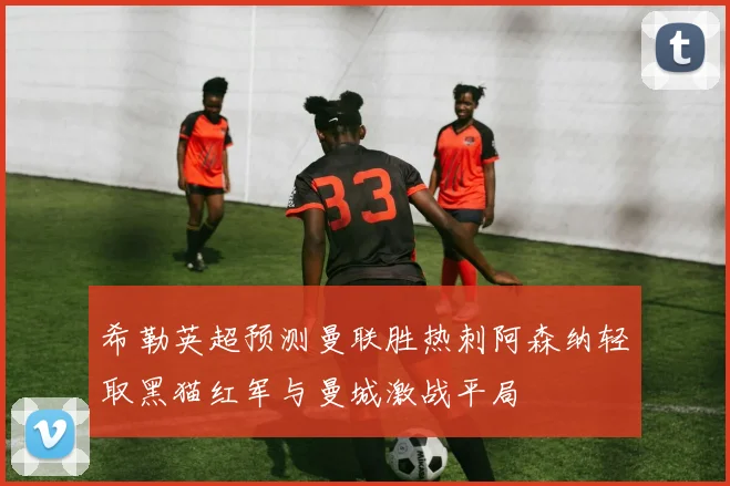 希勒英超预测曼联胜热刺阿森纳轻取黑猫红军与曼城激战平局