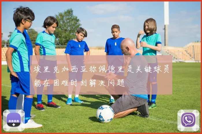埃里克加西亚称佩德里是关键球员能在困难时刻解决问题