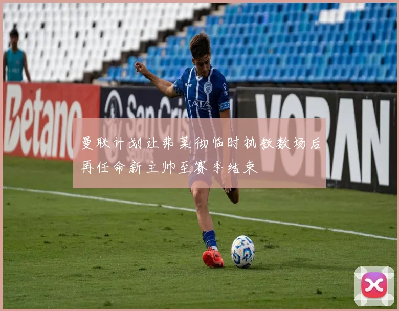 曼联计划让弗莱彻临时执教数场后再任命新主帅至赛季结束