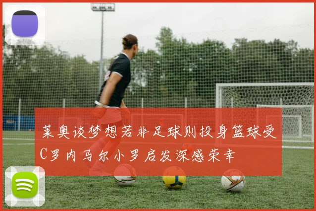 莱奥谈梦想若非足球则投身篮球受C罗内马尔小罗启发深感荣幸