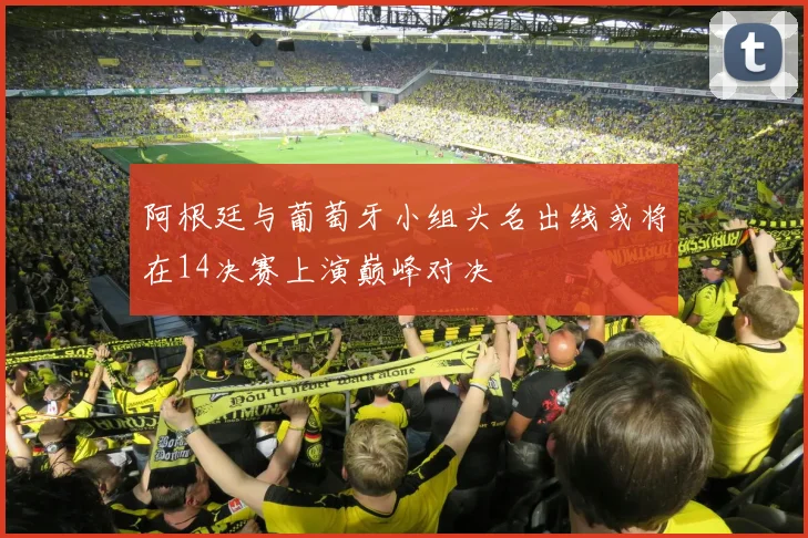 阿根廷与葡萄牙小组头名出线或将在14决赛上演巅峰对决