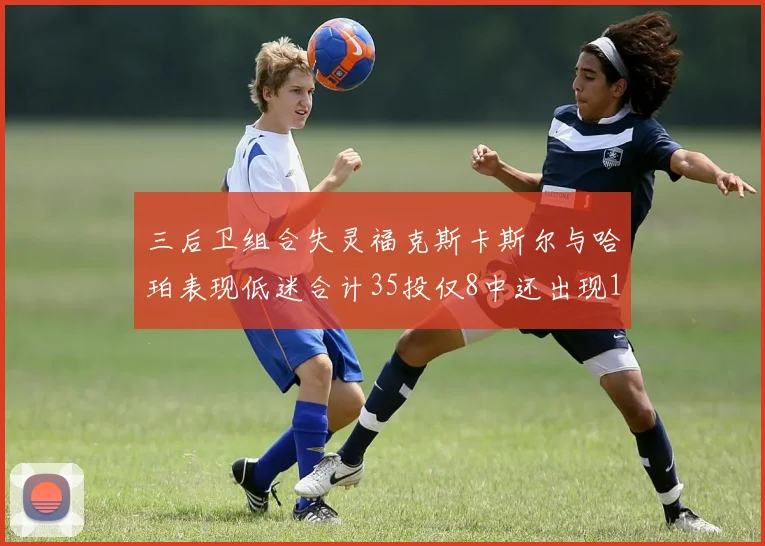三后卫组合失灵福克斯卡斯尔与哈珀表现低迷合计35投仅8中还出现10次失误