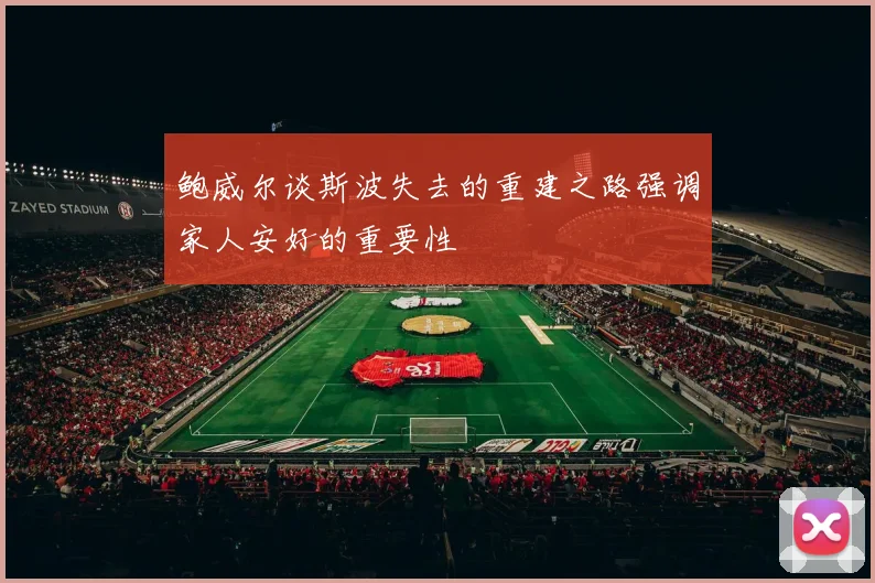 鲍威尔谈斯波失去的重建之路强调家人安好的重要性