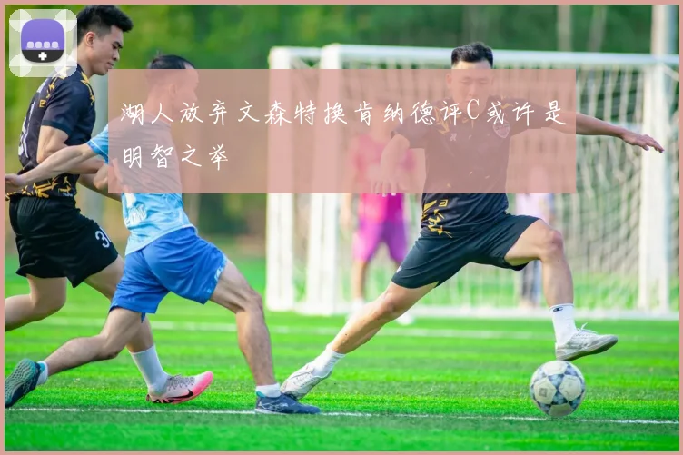 湖人放弃文森特换肯纳德评C或许是明智之举