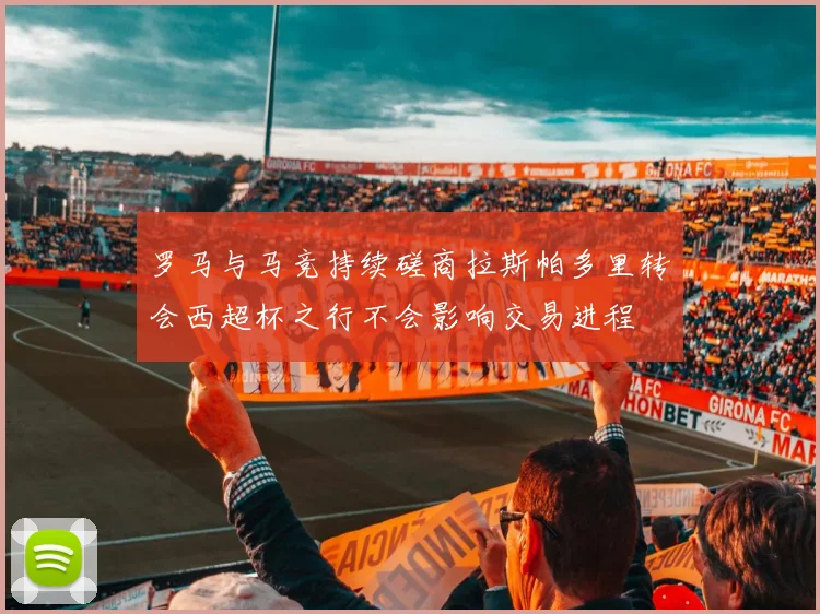 罗马与马竞持续磋商拉斯帕多里转会西超杯之行不会影响交易进程