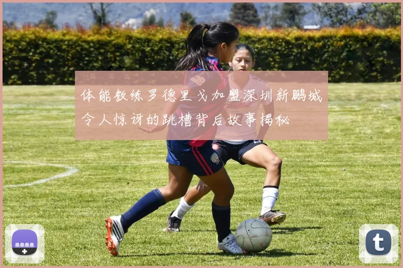 体能教练罗德里戈加盟深圳新鹏城令人惊讶的跳槽背后故事揭秘