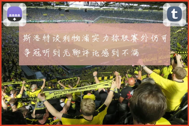 斯洛特谈利物浦实力称联赛外仍可争冠听到无聊评论感到不满