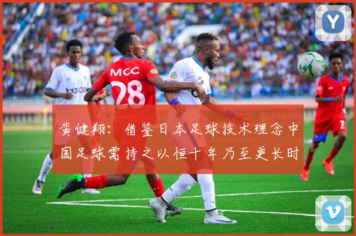 黄健翔：借鉴日本足球技术理念中国足球需持之以恒十年乃至更长时间